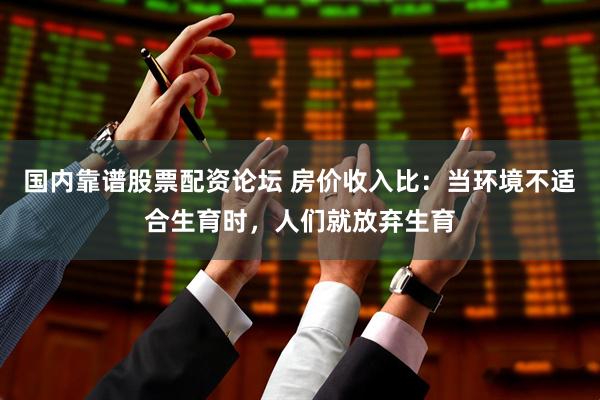 国内靠谱股票配资论坛 房价收入比：当环境不适合生育时，人们就放弃生育