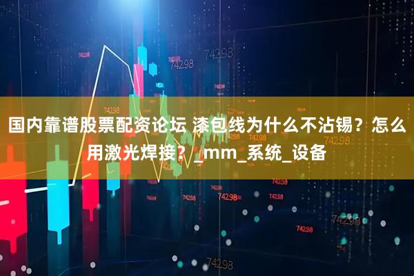 国内靠谱股票配资论坛 漆包线为什么不沾锡？怎么用激光焊接？_mm_系统_设备