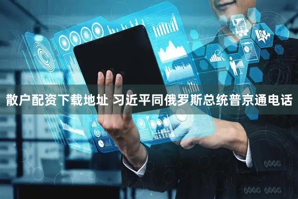 散户配资下载地址 习近平同俄罗斯总统普京通电话