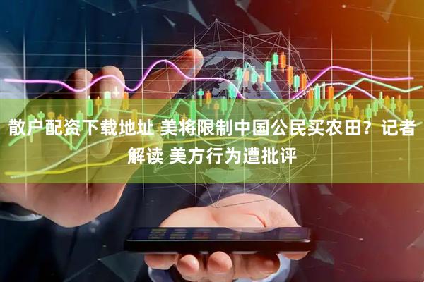 散户配资下载地址 美将限制中国公民买农田？记者解读 美方行为遭批评