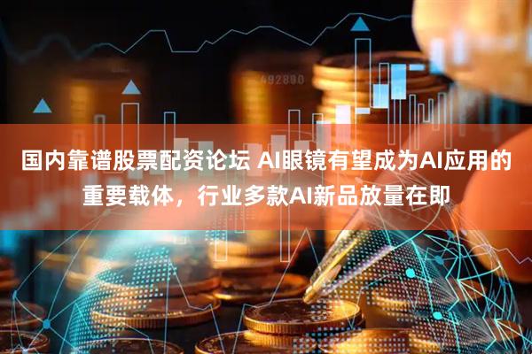 国内靠谱股票配资论坛 AI眼镜有望成为AI应用的重要载体，行业多款AI新品放量在即