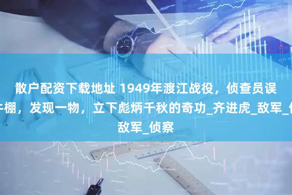 散户配资下载地址 1949年渡江战役，侦查员误入牛棚，发现一物，立下彪炳千秋的奇功_齐进虎_敌军_侦察