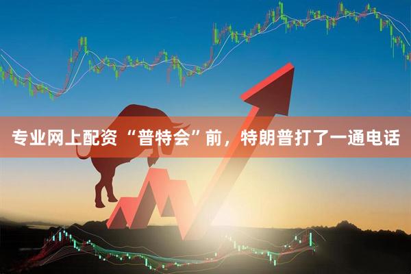 专业网上配资 “普特会”前，特朗普打了一通电话