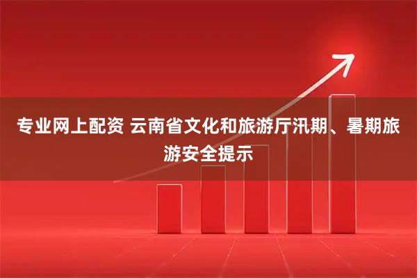 专业网上配资 云南省文化和旅游厅汛期、暑期旅游安全提示