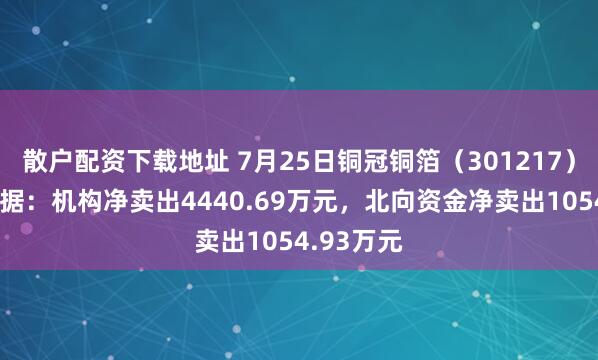 散户配资下载地址 7月25日铜冠铜箔（301217）龙虎榜数据：机构净卖出4440.69万元，北向资金净卖出1054.93万元