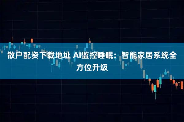 散户配资下载地址 AI监控睡眠：智能家居系统全方位升级