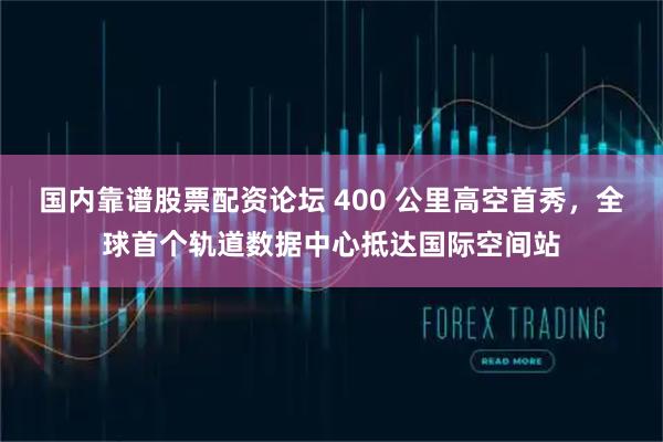 国内靠谱股票配资论坛 400 公里高空首秀，全球首个轨道数据中心抵达国际空间站