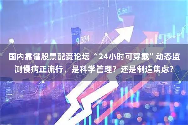 国内靠谱股票配资论坛 “24小时可穿戴”动态监测慢病正流行，是科学管理？还是制造焦虑？