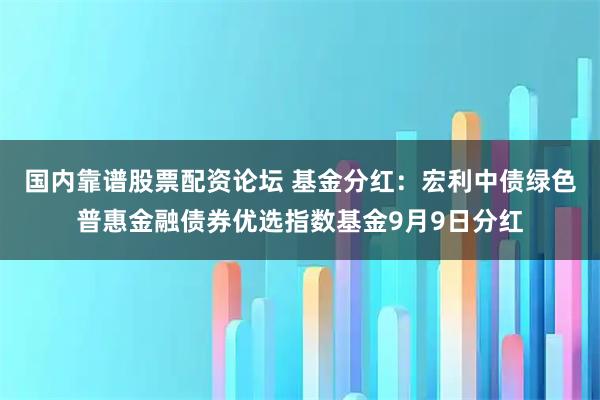 国内靠谱股票配资论坛 基金分红:宏利中债绿色普惠金融债券优选指数基金9月9日分红