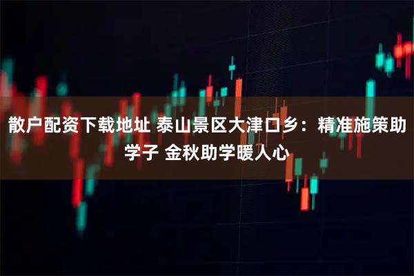 散户配资下载地址 泰山景区大津口乡：精准施策助学子 金秋助学暖人心
