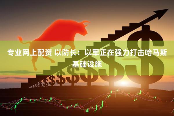 专业网上配资 以防长：以军正在强力打击哈马斯基础设施