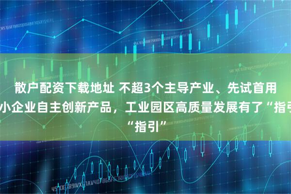 散户配资下载地址 不超3个主导产业、先试首用中小企业自主创新产品，工业园区高质量发展有了“指引”