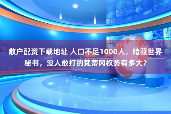 散户配资下载地址 人口不足1000人，暗藏世界秘书，没人敢打的梵蒂冈权势有多大？