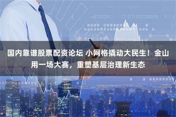 国内靠谱股票配资论坛 小网格撬动大民生！金山用一场大赛，重塑基层治理新生态