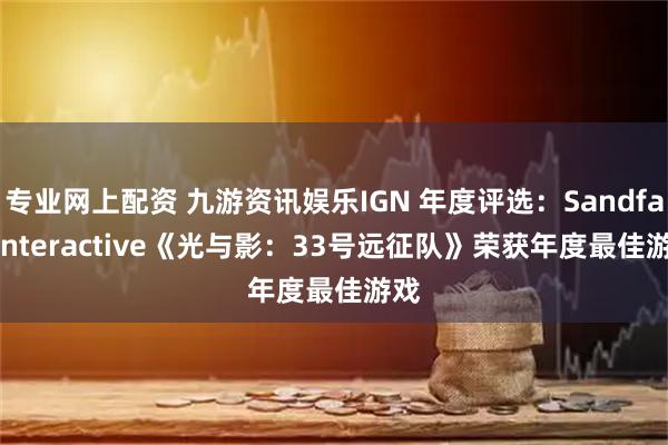 专业网上配资 九游资讯娱乐IGN 年度评选：Sandfall Interactive《光与影：33号远征队》荣获年度最佳游戏