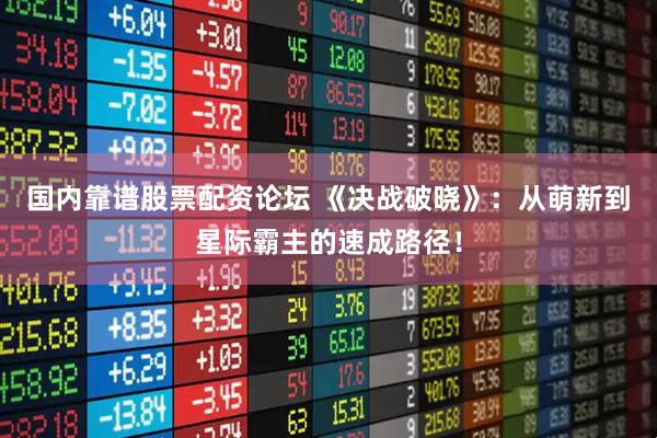 国内靠谱股票配资论坛 《决战破晓》：从萌新到星际霸主的速成路径！