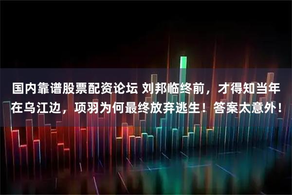 国内靠谱股票配资论坛 刘邦临终前,才得知当年在乌江边,项羽为何最终放弃逃生!答案太意外!