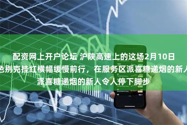 配资网上开户论坛 沪陕高速上的这场2月10日婚礼,一辆黑色别克挂红横幅缓慢前行,在服务区派喜糖递烟的新人令人停下脚步