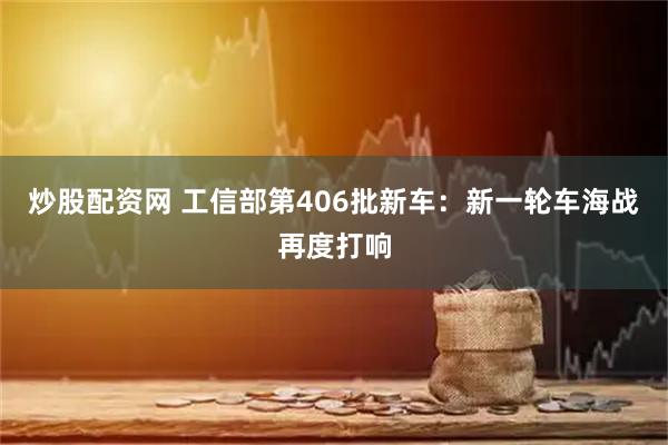炒股配资网 工信部第406批新车:新一轮车海战再度打响