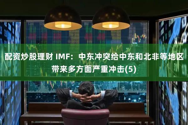 配资炒股理财 IMF：中东冲突给中东和北非等地区带来多方面严重冲击(5)