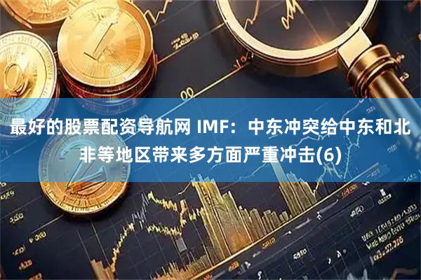 最好的股票配资导航网 IMF：中东冲突给中东和北非等地区带来多方面严重冲击(6)