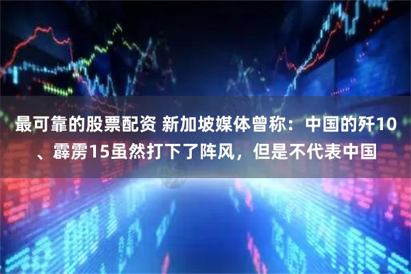 最可靠的股票配资 新加坡媒体曾称：中国的歼10、霹雳15虽然打下了阵风，但是不代表中国