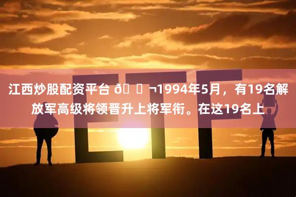 江西炒股配资平台 🌬1994年5月，有19名解放军高级将领晋升上将军衔。在这19名上