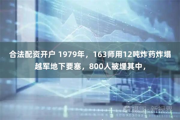 合法配资开户 1979年，163师用12吨炸药炸塌越军地下要塞，800人被埋其中，