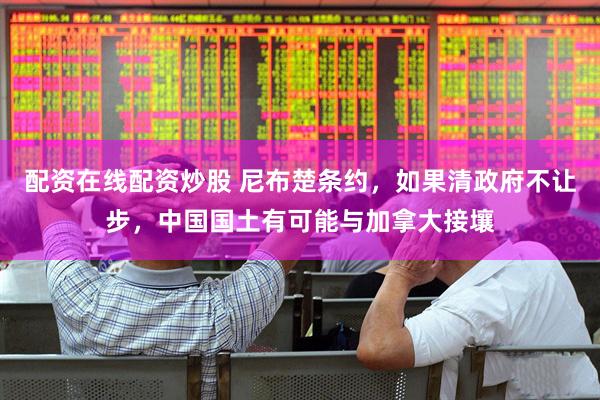 配资在线配资炒股 尼布楚条约，如果清政府不让步，中国国土有可能与加拿大接壤