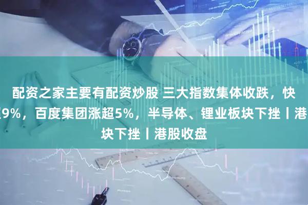 配资之家主要有配资炒股 三大指数集体收跌，快手涨超9%，百度集团涨超5%，半导体、锂业板块下挫丨港股收盘