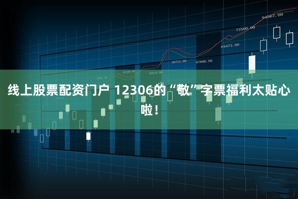 线上股票配资门户 12306的“敬”字票福利太贴心啦！
