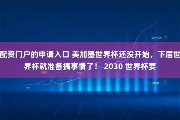 配资门户的申请入口 美加墨世界杯还没开始，下届世界杯就准备搞事情了！ 2030 世界杯要