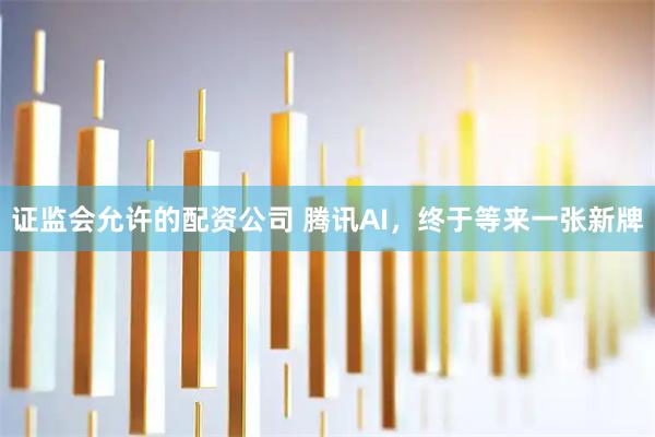 证监会允许的配资公司 腾讯AI，终于等来一张新牌