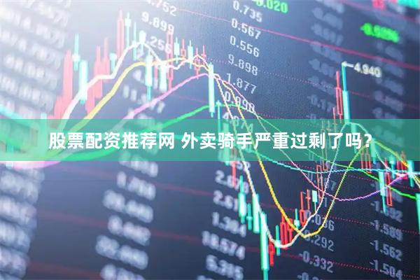 股票配资推荐网 外卖骑手严重过剩了吗?