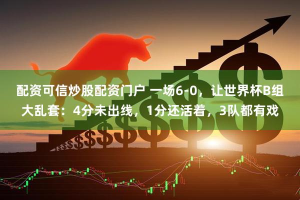 配资可信炒股配资门户 一场6-0,让世界杯B组大乱套:4分未出线,1分还活着,3队都有戏